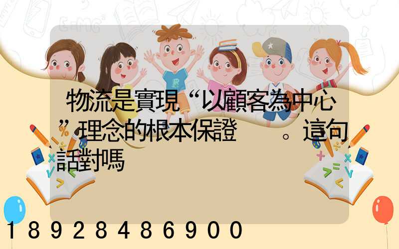 物流是實現“以顧客為中心”理念的根本保證。這句話對嗎